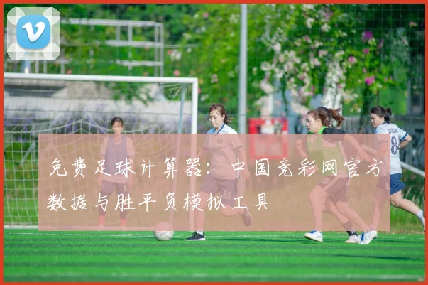 免费足球计算器：中国竞彩网官方数据与胜平负模拟工具