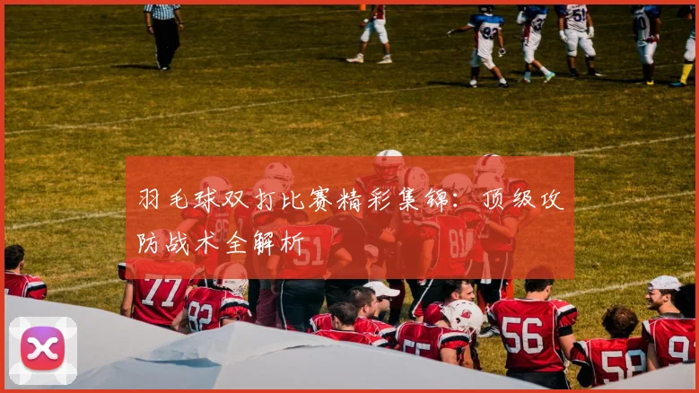 羽毛球双打比赛精彩集锦：顶级攻防战术全解析