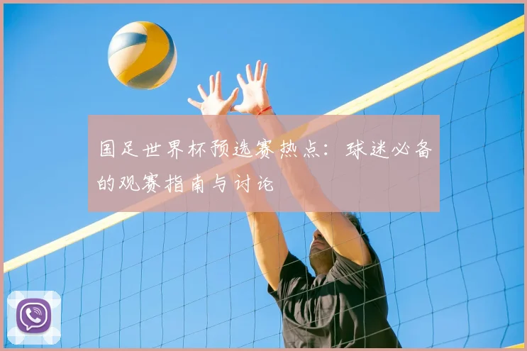 国足世界杯预选赛热点：球迷必备的观赛指南与讨论