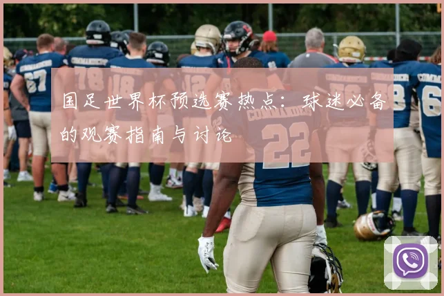 国足世界杯预选赛热点：球迷必备的观赛指南与讨论