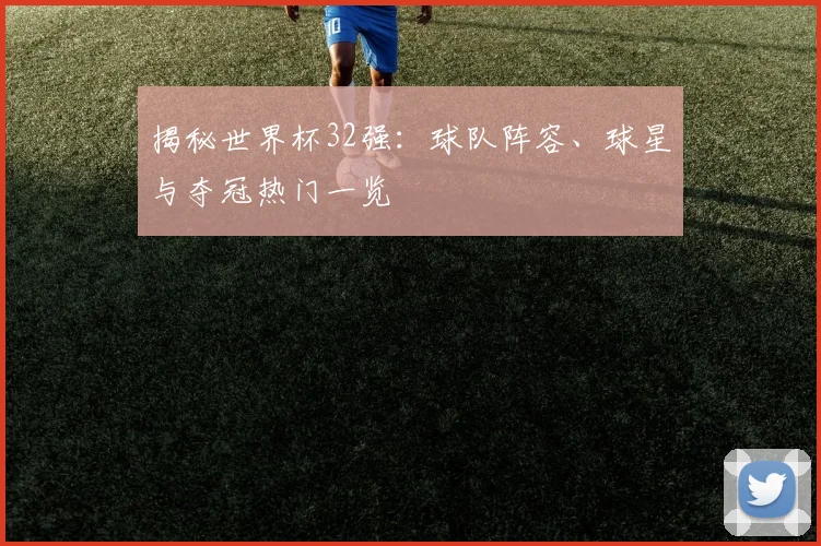 揭秘世界杯32强：球队阵容、球星与夺冠热门一览