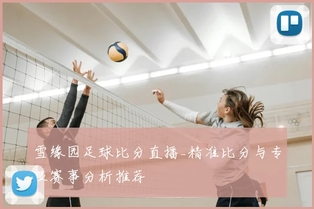雪缘园足球比分直播_精准比分与专业赛事分析推荐
