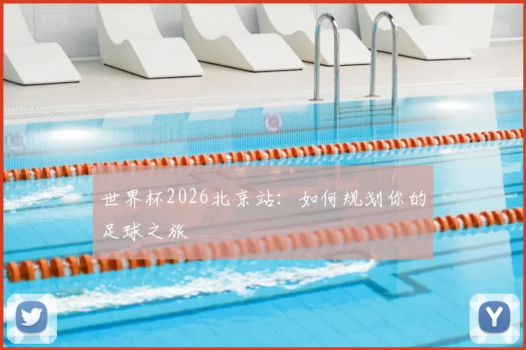 世界杯2026北京站：如何规划你的足球之旅