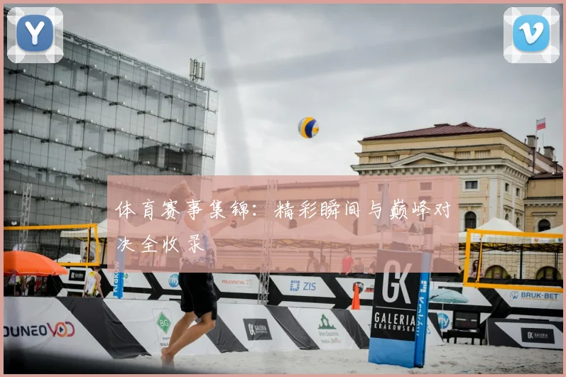 体育赛事集锦：精彩瞬间与巅峰对决全收录