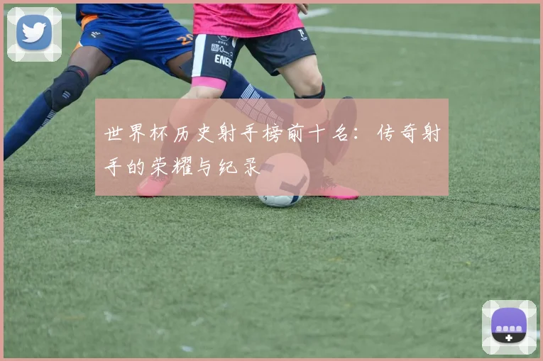 世界杯历史射手榜前十名：传奇射手的荣耀与纪录