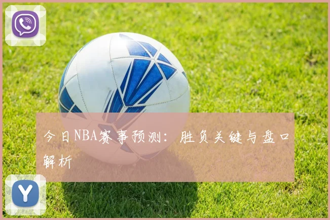 今日NBA赛事预测:胜负关键与盘口解析