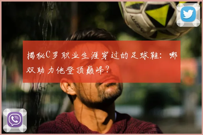 揭秘C罗职业生涯穿过的足球鞋：哪双助力他登顶巅峰？