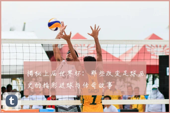 揭秘上届世界杯：那些改变足球历史的精彩进球与传奇故事