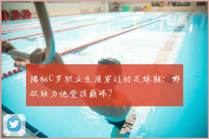 揭秘C罗职业生涯穿过的足球鞋：哪双助力他登顶巅峰？