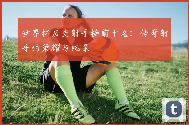 世界杯历史射手榜前十名：传奇射手的荣耀与纪录
